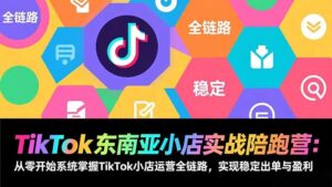 TikTok东南亚小店实战陪跑营：从零开始系统掌握TikTok小店运营全链路，实现稳定出单与盈利-知识创作