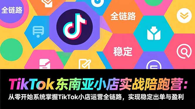 TikTok东南亚小店实战陪跑营：从零开始系统掌握TikTok小店运营全链路，实现稳定出单与盈利-知识创作