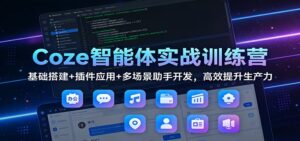 Coze智能体实战训练营：基础搭建+插件应用+多场景助手开发，高效提升生产力-知识创作