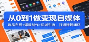 从0到1做变现自媒体：选品布局+ 爆款创作+私域引流，打通赚钱闭环-知识创作