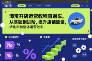 淘宝开店运营教程直通车，从基础到进阶，提升店铺流量，转化率和整体运营效率(更新26年1月)-知识创作