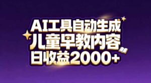 最新蓝海市场：AI工具自动生成儿童早教内容，新手也能做到日收益2000+-知识创作