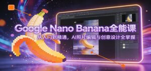 Google Nano Banana全能课：从入门到精通，AI照片编辑与创意设计全掌握-知识创作