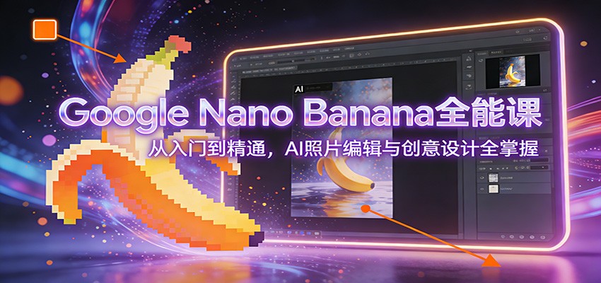Google Nano Banana全能课：从入门到精通，AI照片编辑与创意设计全掌握-知识创作