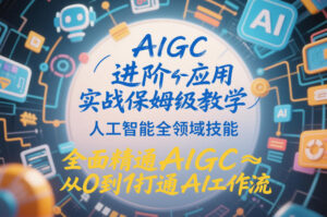 AIGC进阶应用实战保姆级教学，人工智能全领域技能，全面精通AIGC从0到1打通AI工作流-知识创作