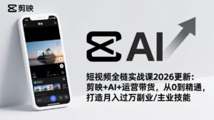短视频全栈实战课2026更新：剪映+AI+运营带货，从0到精通，打造月入过万副业/主业技能-知识创作