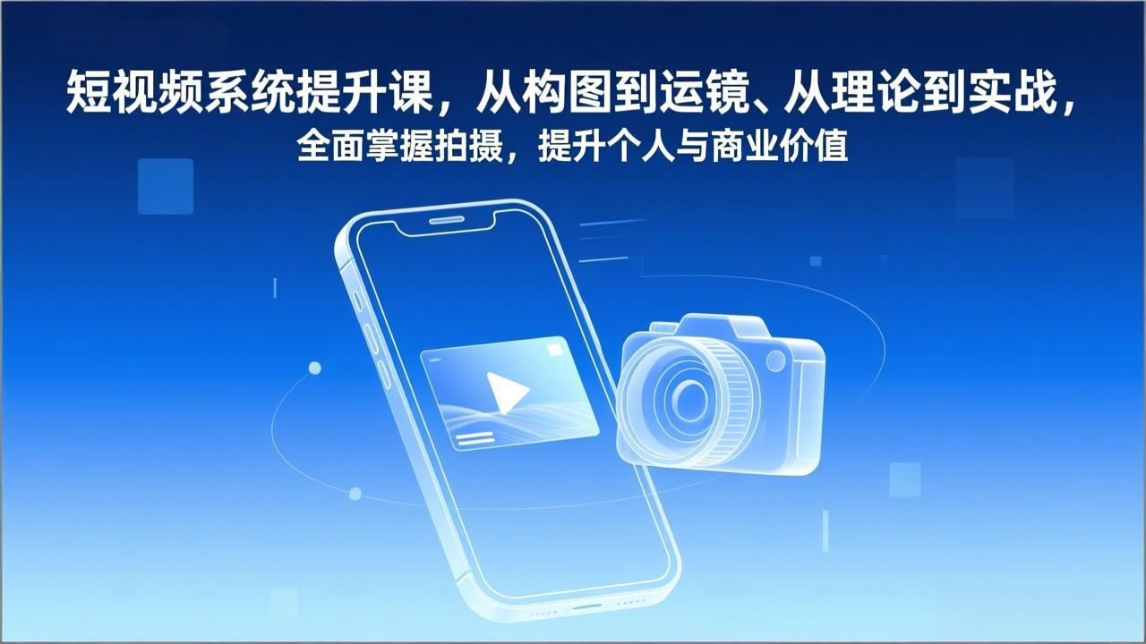 短视频系统提升课，从构图到运镜、从理论到实战，全面掌握拍摄，提升个人与商业价值-知识创作