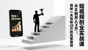 短视频创业实战课：从0到月入3万：揭秘一天涨粉25万的完整路径-知识创作