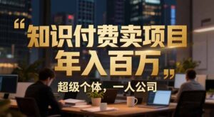 从0到年入百万：超级个体实战心得公开，个人IP×精准引流×成交系统全拆解-知识创作
