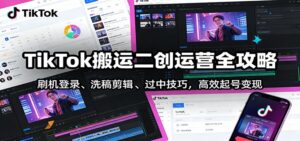 TikTok搬运二创运营全攻略：刷机登录、洗稿剪辑 、过中技巧，高效起号变现-知识创作