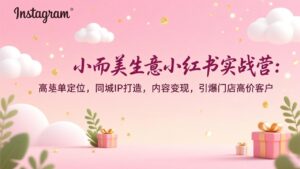 小而美生意小红书实战营：高客单定位，同城IP打造，内容变现，引爆门店高价客户-知识创作