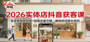2026实体店抖音获客：卖货短视频拍摄+同城流量引爆，解锁到店转化密码-知识创作