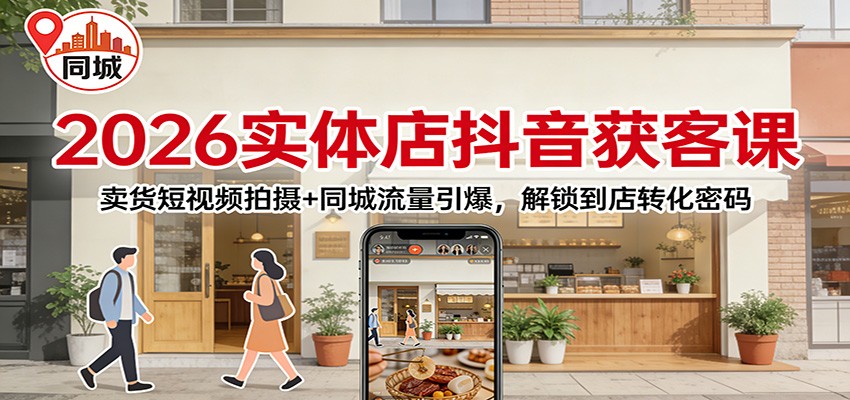 2026实体店抖音获客：卖货短视频拍摄+同城流量引爆，解锁到店转化密码-知识创作