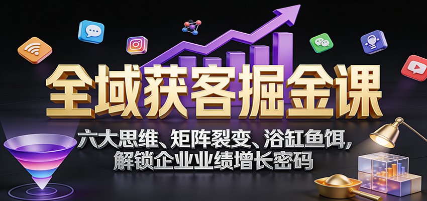 全域获客掘金课：六大思维、矩阵裂变、浴缸鱼饵，解锁企业业绩增长密码-知识创作