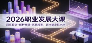 2026职业发展大课：洞察趋势+解析赛道+落地模型，迈向确定性未来-知识创作