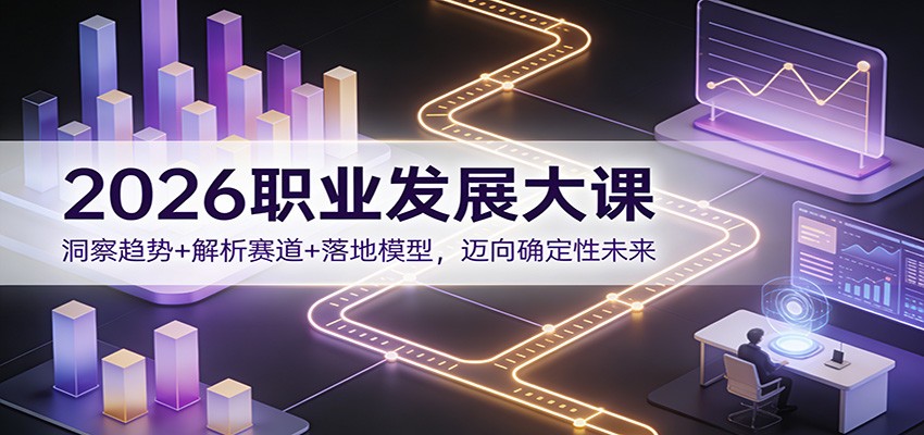2026职业发展大课：洞察趋势+解析赛道+落地模型，迈向确定性未来-知识创作