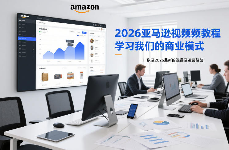 2026亚马逊视频教程，学习我们的商业模式，以及2026最新的选品及运营经验-知识创作