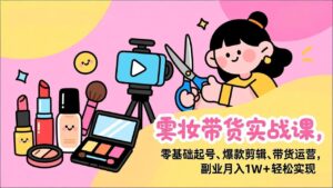 美妆带货实战课，零基础起号、爆款剪辑、带货运营，副业月入1W+轻松实现-知识创作