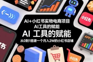 AI+小红书实物电商项目，AI工具的赋能，从0到1搭建一个月入2W的小红书店铺-知识创作