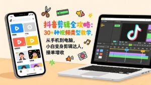 抖音剪辑全攻略：30+种视频类型教学，从手机到电脑，小白变身剪辑达人，接单增收-知识创作