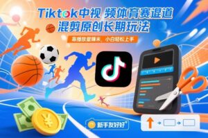 Tiktok中视频体育赛道混剪原创长期玩法，靠播放量賺米，小白轻松上手-知识创作