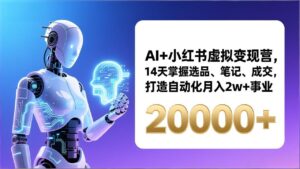 AI+小红书虚拟变现营，14天掌握选品、笔记、成交，打造自动化月入2w+事业(更新-知识创作