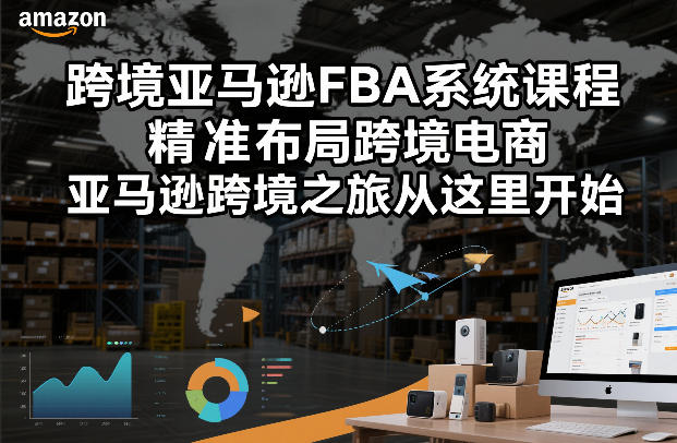 跨境亚马逊FBA系统课程，精准布局跨境电商，亚马逊跨境之旅从这里开始-知识创作