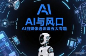 AI自媒体通识课五大专题，AI基础操作篇+AI生活娱乐篇+AI职场提效篇+AI自媒体实操篇+账号创作工具篇-知识创作