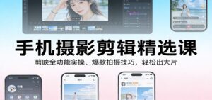 手机摄影剪辑精选课：剪映全功能实操、爆款拍摄技巧，轻松出大片-知识创作