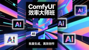 ComfyUI效率大师班：工作流搭建，批量生成，将个人AI出图效率提升5-10倍，月接单收入1-3万-知识创作
