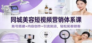 同城美容短视频营销体系课：账号搭建+内容创作+引流到店，轻松拓客锁客-知识创作