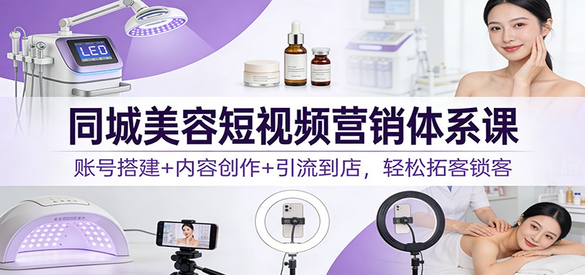 同城美容短视频营销体系课：账号搭建+内容创作+引流到店，轻松拓客锁客-知识创作