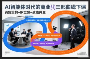 AI智能体时代的商业三部曲线下课，销售重构-IP觉醒-战略共生-知识创作