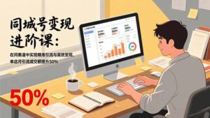 同城号变现进阶课：在同城赛道中实现精准引流与高效变现，单店月引流成交额提升50%-知识创作