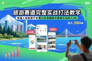 旅游赛道完整实战打法教学，普通人做旅游行业用小红书视频号精准引流月入3W-知识创作
