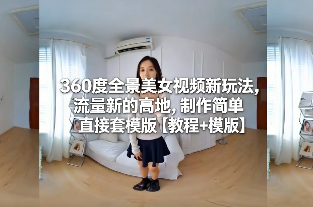 360度全景美女视频新玩法，流量新的高地，制作简单直接套模版【教程+模版】-知识创作