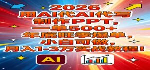 2026用AI代写制作PPT，一单500+，年底旺季爆单，小白可做，月入1-3万实战教程-知识创作