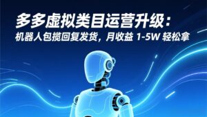 多多虚拟类目运营升级：机器人包揽回复发货，月收益 1-5W 轻松拿-知识创作