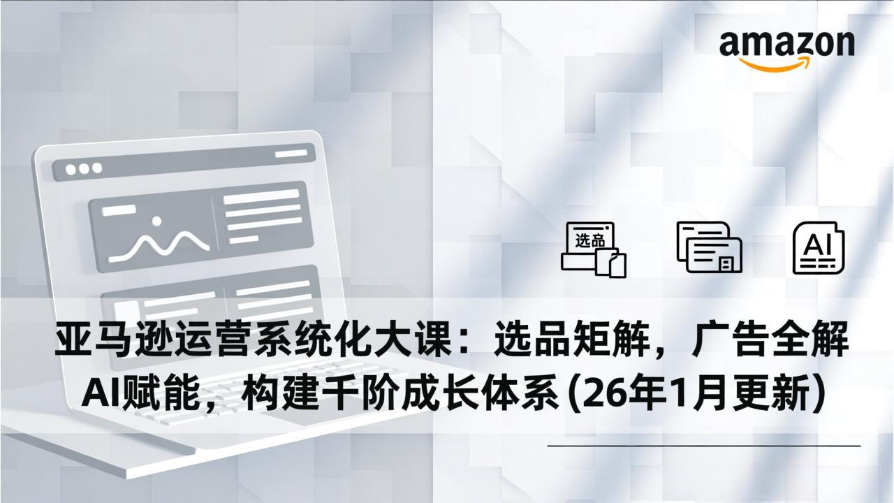 亚马逊运营系统化大课：选品矩阵，广告全解，AI赋能，构建千阶成长体系(26年1月更新-知识创作