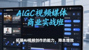 AIGC视频媒体商业实战班，拓展AI视频创作的能力，降本增效-知识创作