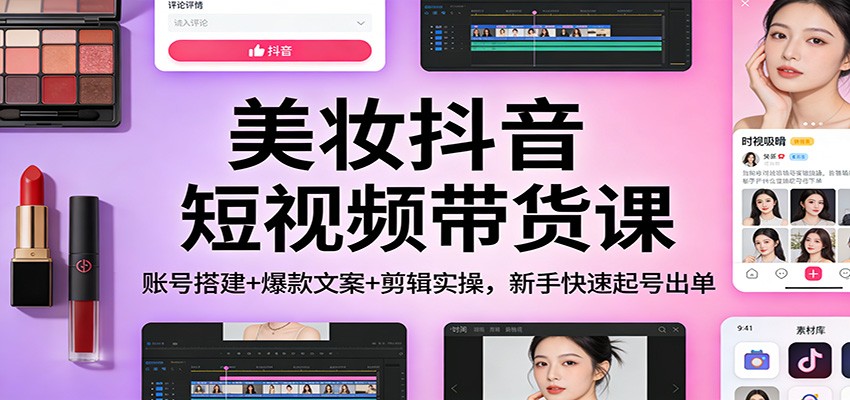 美妆抖音短视频带货课：账号搭建+爆款文案+剪辑实操，新手快速起号出单-知识创作