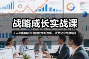 战略成长实战课，人人都能用到的高段位战略思维，助力企业持续增长-知识创作
