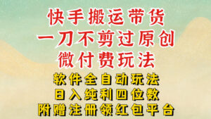 快手搬运带货，一刀不剪过原创，微付费玩法，软件全自动玩法，日入纯利四位数【揭秘】-知识创作