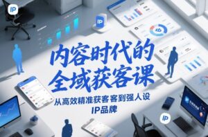 内容时代的全域获客课，从高效精准获客到强人设IP品牌-知识创作