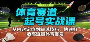 体育赛道起号实战课：从内容定位到解说技巧，快速打造高流量体育账号-知识创作