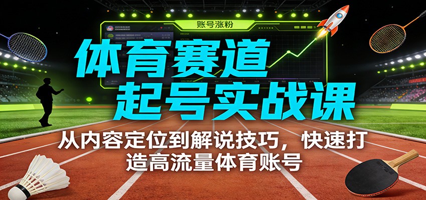体育赛道起号实战课：从内容定位到解说技巧，快速打造高流量体育账号-知识创作