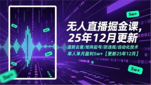 无人直播掘金课，混剪去重/矩阵起号/防违规/自动化技术，单人单月盈利5w+【更新25年12月】-知识创作