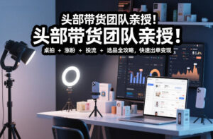 头部带货团队亲授！专业短视频实拍带货课：桌拍+涨粉+投流+选品全攻略，快速出单变现，月入2w+-知识创作