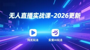 无人直播实战课-2026更新：纯无玩法、实景AI、真人玩法、绿幕玩法、真转无玩法、麒麟臂摇手等-知识创作