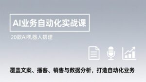 AI业务自动化实战课，20款AI机器人搭建，覆盖文案、播客、销售与数据分析，打造自动化业务-知识创作